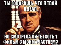 Ты говоришь, что я твой идеал, но смотрела ли ты хоть 1 фильм с моим участием?