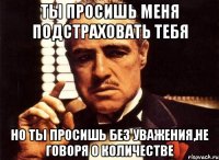 Ты просишь меня подстраховать тебя но ты просишь без уважения,не говоря о количестве