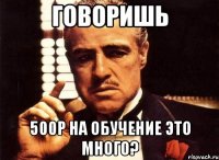 говоришь 500р на обучение это много?