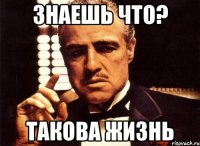 Знаешь что? Такова жизнь