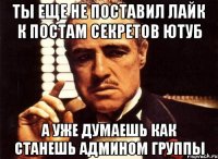 Ты еще не поставил лайк к постам секретов ютуб а уже думаешь как станешь админом группы