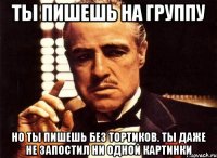 Ты пишешь на группу Но ты пишешь без тортиков. Ты даже не запостил ни одной картинки