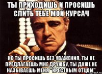 Ты приходишь и просишь слить тебе мой курсач Но ты просишь без уважения, ты не предлагаешь мне дружбу, ты даже не называешь меня "крестным отцом"