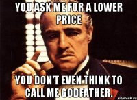 You ask me for a lower price You don't even think to call me Godfather.