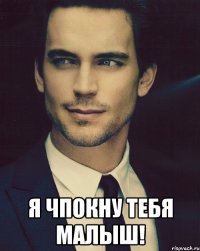  Я чпокну тебя малыш!