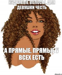Кудрявые волосы, для девушки честь а прямые, прямые у всех есть