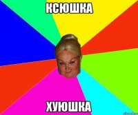 КСЮШКА ХУЮШКА