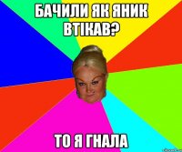 бачили як яник втікав? то я гнала