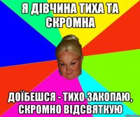 я дівчина тиха та скромна доїбешся - тихо закопаю, скромно відсвяткую