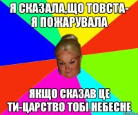 Я сказала,що товста- я пожарувала Якщо сказав це ти-Царство тобі небесне