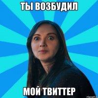 Ты возбудил Мой твиттер