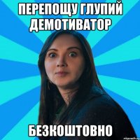 Перепощу глупий демотиватор БЕЗКОШТОВНО