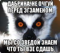 Дабрина, не очгуй перед эгзаменом мы со Зведой знаем что ты взе сдашь