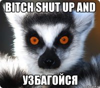 bitch shut up and узбагойся