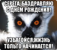 Серёга, баздравляю с днём рождения! Узбагойся,жизнь тольго начинается!