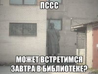 ПССС может встретимся завтра в библиотеке?