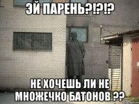 Эй парень?!?!? Не Хочешь ли не множечко батонов ??