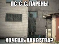 Пс-с-с, парень! Хочешь качества?