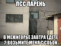 Псс парень В межигорье завтра едете ? Возьмите меня с собой