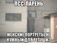 ПСС, ПАРЕНЬ ЖЕНСКИЕ ПОРТРЕТЫ НЕ НУЖНЫЙ ДЛЯ РЕТУШИ?