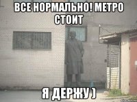 Все нормально! метро стоит Я держу )