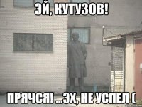 эй, кутузов! прячся! ...эх, не успел (