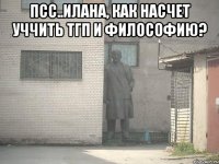 Псс..Илана, как насчет уччить ТГП И ФИЛОСОФИЮ? 