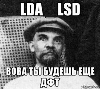 LDA _ LSD Вова ты будешь еще ДФТ