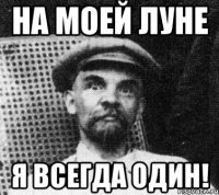 на моей луне я всегда один!