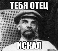 тебя отец искал