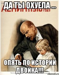 да ты охуела ... опять по истории двойка!!!