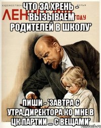 что за хрень - 'вызываем родителей в школу' пиши - 'завтра с утра,директора ко мне в цк партии ... С вещами'