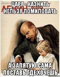 царя - казнить нельзя помиловать а запятую сама поставь где хочешь