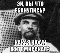 Эй, вы что ебанулись? Какая нахуй житомирская?