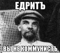 ЕДРИТЪ ВЫ НЕ КОММУНИСТЪ