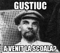 Guştiuc a venit la scoala?