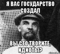 Я вас государство создал вы сто творите, идиоты?