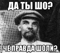 Да ты шо? Чё правда шоли?