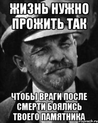 жизнь нужно прожить так чтобы враги после смерти боялись твоего памятника