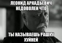 ЛЕОНИД АРКАДЬЕВИЧ НЕДОВОЛЕН что ТЫ НАЗЫВАЕШЬ РАШКУ ХУЙНЕЙ