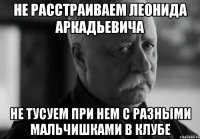 Не расстраиваем Леонида Аркадьевича Не тусуем при нем с разными мальчишками в клубе