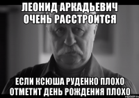 Леонид Аркадьевич очень расстроится если Ксюша Руденко плохо отметит День Рождения плохо