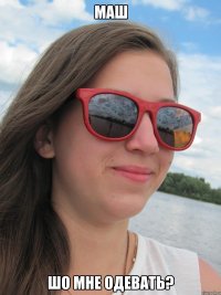 Маш шо мне одевать?