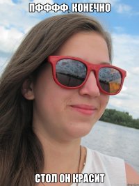 пфффф, конечно стол он красит