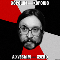 хорошм — хорошо а хуевым — хуево