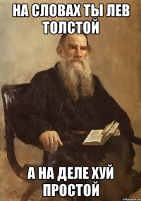 на словах ты Лев Толстой а на деле Хуй Простой