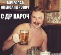 Вячеслав Александрович С ДР КАРОЧ