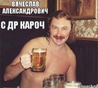 Вячеслав Александрович С ДР КАРОЧ