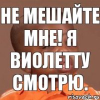 не мешайте мне! Я Виолетту смотрю.