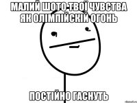 МАЛИЙ ШОТО ТВОЇ ЧУВСТВА ЯК ОЛІМПІЙСКІЙ ОГОНЬ ПОСТІЙНО ГАСНУТЬ